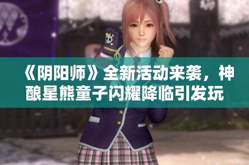 《阴阳师》全新活动来袭，神酿星熊童子闪耀降临引发玩家热潮