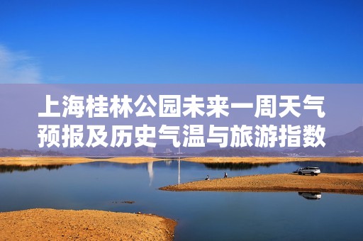 上海桂林公园未来一周天气预报及历史气温与旅游指数分析