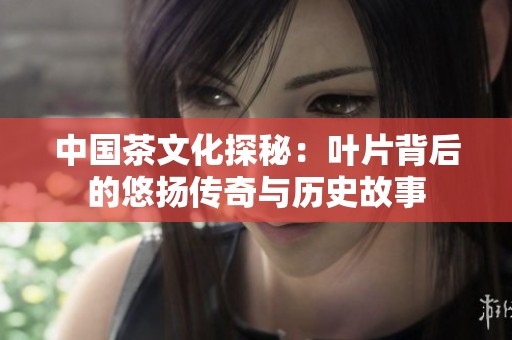 中国茶文化探秘：叶片背后的悠扬传奇与历史故事