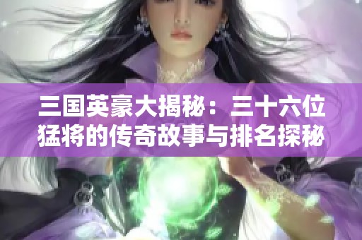 三国英豪大揭秘：三十六位猛将的传奇故事与排名探秘