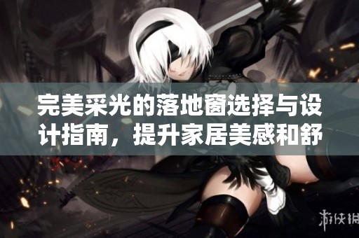 完美采光的落地窗选择与设计指南，提升家居美感和舒适度
