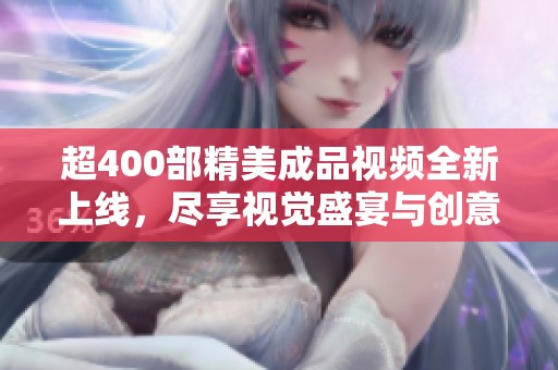 超400部精美成品视频全新上线，尽享视觉盛宴与创意灵感