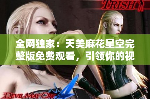 全网独家：天美麻花星空完整版免费观看，引领你的视听盛宴