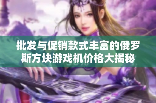 批发与促销款式丰富的俄罗斯方块游戏机价格大揭秘