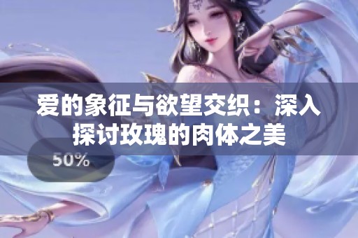 爱的象征与欲望交织：深入探讨玫瑰的肉体之美
