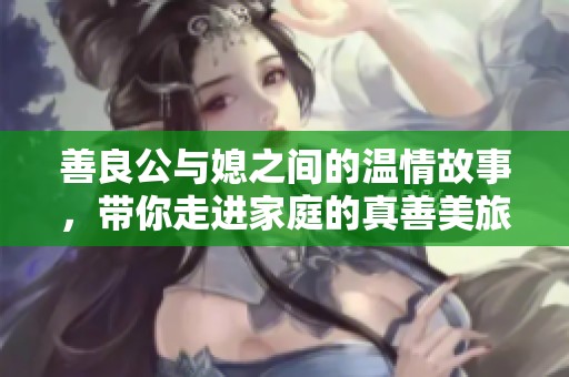 善良公与媳之间的温情故事，带你走进家庭的真善美旅程