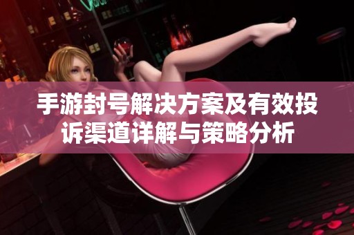 手游封号解决方案及有效投诉渠道详解与策略分析