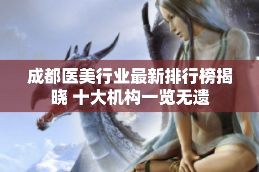 成都医美行业最新排行榜揭晓 十大机构一览无遗