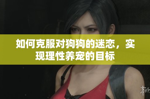 如何克服对狗狗的迷恋，实现理性养宠的目标