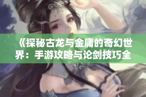 《探秘古龙与金庸的奇幻世界：手游攻略与论剑技巧全解析》