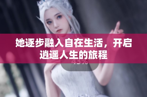 她逐步融入自在生活，开启逍遥人生的旅程