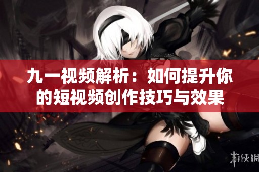 九一视频解析：如何提升你的短视频创作技巧与效果