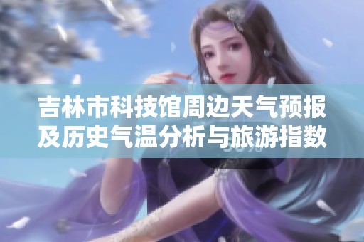 吉林市科技馆周边天气预报及历史气温分析与旅游指数指南