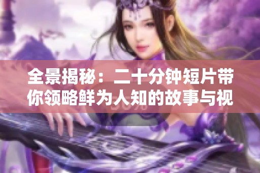 全景揭秘：二十分钟短片带你领略鲜为人知的故事与视角
