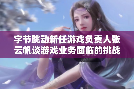 字节跳动新任游戏负责人张云帆谈游戏业务面临的挑战与机遇