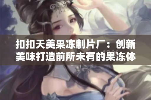 扣扣天美果冻制片厂：创新美味打造前所未有的果冻体验