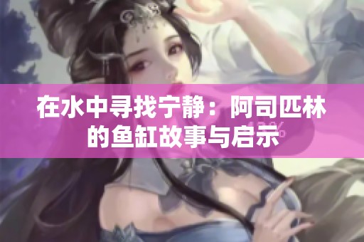 在水中寻找宁静：阿司匹林的鱼缸故事与启示