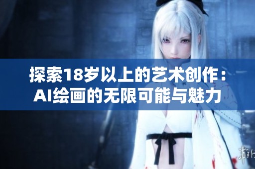 探索18岁以上的艺术创作：AI绘画的无限可能与魅力