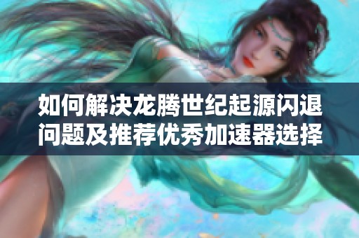 如何解决龙腾世纪起源闪退问题及推荐优秀加速器选择
