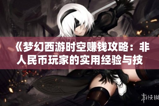 《梦幻西游时空赚钱攻略：非人民币玩家的实用经验与技巧分享》