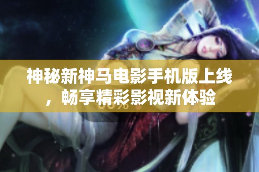 神秘新神马电影手机版上线，畅享精彩影视新体验