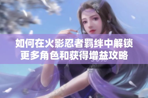 如何在火影忍者羁绊中解锁更多角色和获得增益攻略