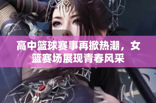 高中篮球赛事再掀热潮，女篮赛场展现青春风采