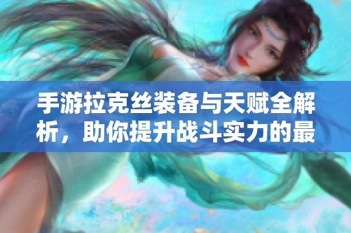 手游拉克丝装备与天赋全解析，助你提升战斗实力的最佳搭配指南