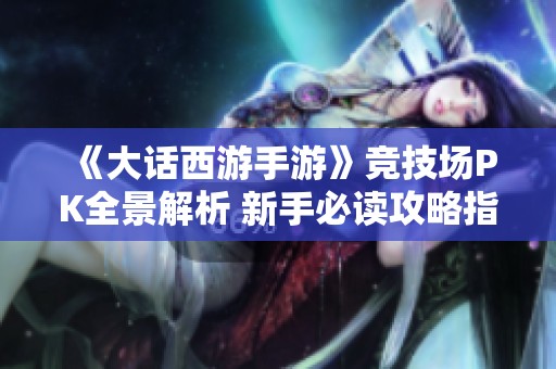 《大话西游手游》竞技场PK全景解析 新手必读攻略指南大揭秘