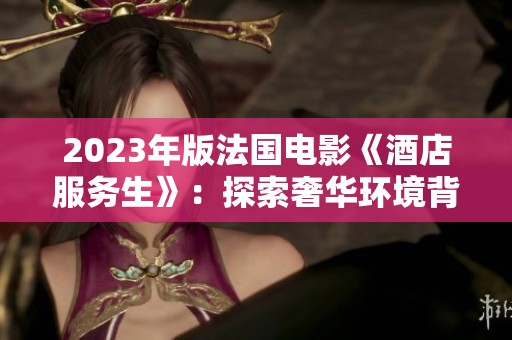 2023年版法国电影《酒店服务生》：探索奢华环境背后的故事与人性