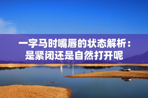 一字马时嘴唇的状态解析：是紧闭还是自然打开呢