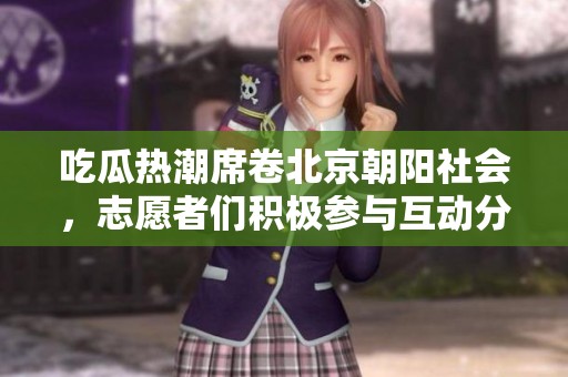 吃瓜热潮席卷北京朝阳社会，志愿者们积极参与互动分享