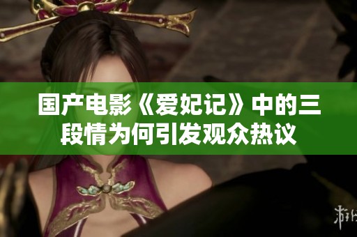 国产电影《爱妃记》中的三段情为何引发观众热议