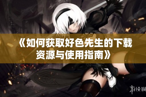 《如何获取好色先生的下载资源与使用指南》