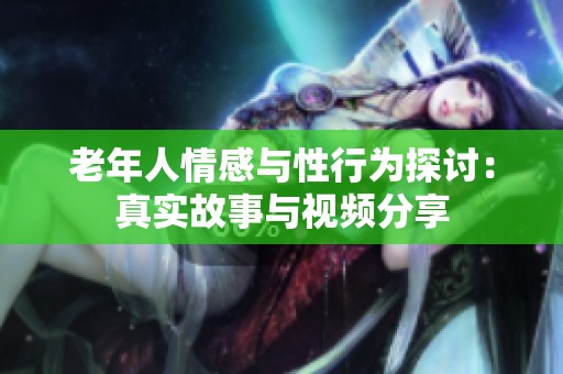 老年人情感与性行为探讨：真实故事与视频分享