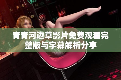 青青河边草影片免费观看完整版与字幕解析分享