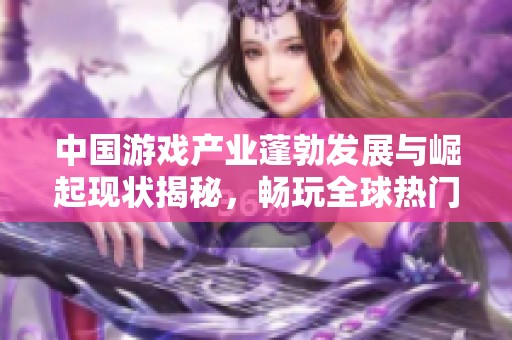 中国游戏产业蓬勃发展与崛起现状揭秘，畅玩全球热门游戏排行分析