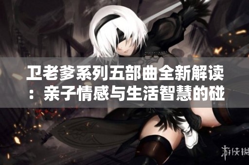 卫老爹系列五部曲全新解读：亲子情感与生活智慧的碰撞