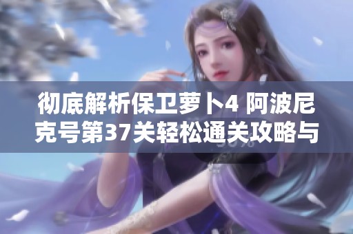 彻底解析保卫萝卜4 阿波尼克号第37关轻松通关攻略与技巧
