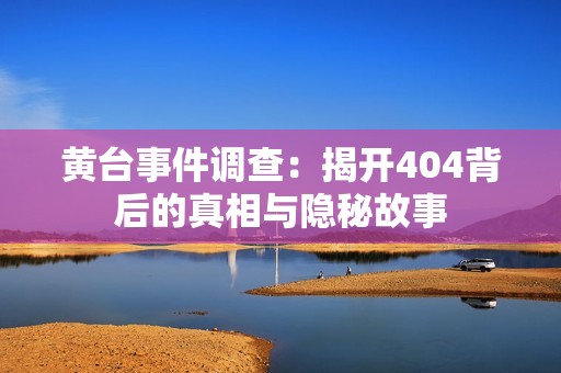 黄台事件调查：揭开404背后的真相与隐秘故事