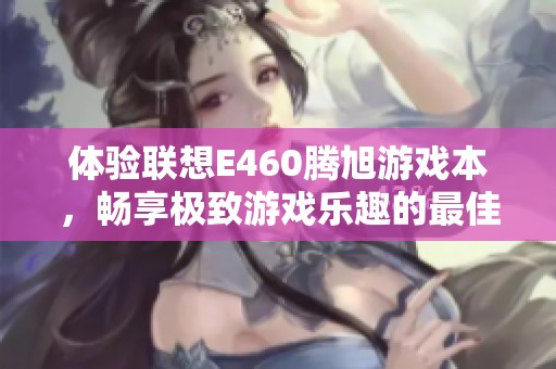 体验联想E460腾旭游戏本，畅享极致游戏乐趣的最佳选择