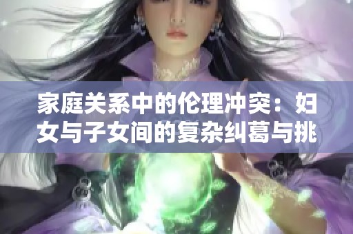 家庭关系中的伦理冲突：妇女与子女间的复杂纠葛与挑战