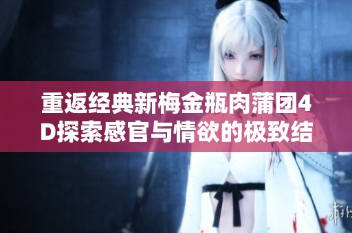 重返经典新梅金瓶肉蒲团4D探索感官与情欲的极致结合