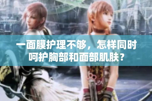 一面膜护理不够，怎样同时呵护胸部和面部肌肤？