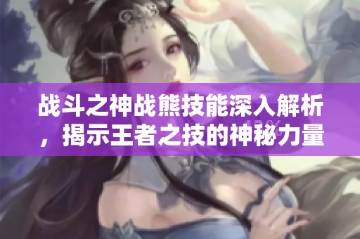 战斗之神战熊技能深入解析，揭示王者之技的神秘力量