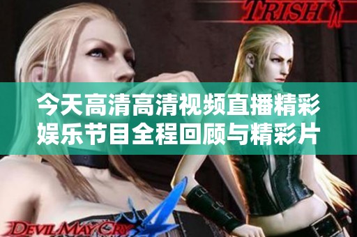 今天高清高清视频直播精彩娱乐节目全程回顾与精彩片段分享