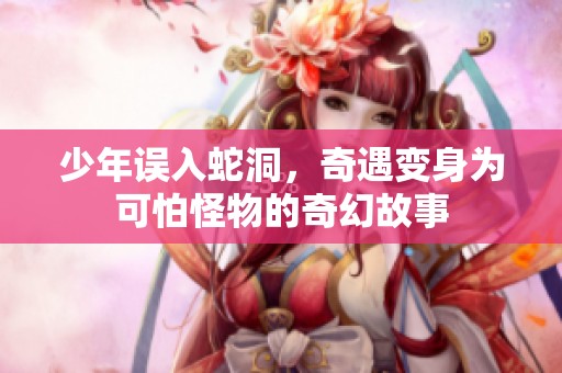 少年误入蛇洞，奇遇变身为可怕怪物的奇幻故事