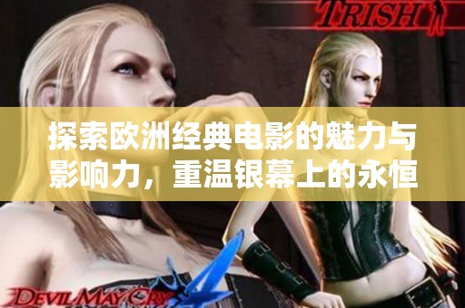 探索欧洲经典电影的魅力与影响力，重温银幕上的永恒经典