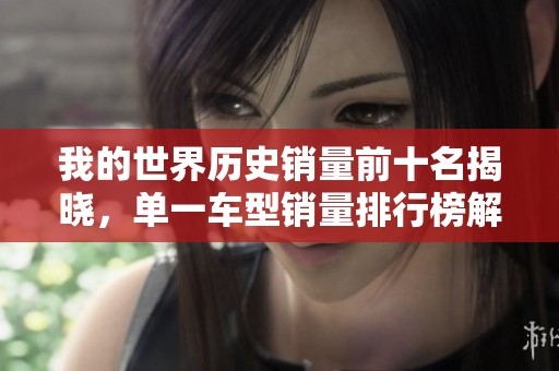 我的世界历史销量前十名揭晓，单一车型销量排行榜解析