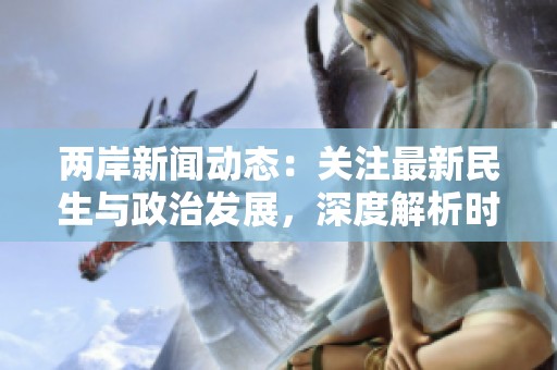 两岸新闻动态：关注最新民生与政治发展，深度解析时事热点